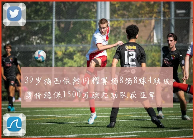 39岁梅西依然闪耀赛场8场8球4助攻身价稳保1500万欧元助队获亚军