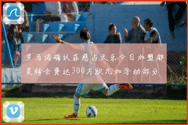 罗马诺确认菲慈占天乐今日加盟都灵转会费达300万欧元加浮动部分
