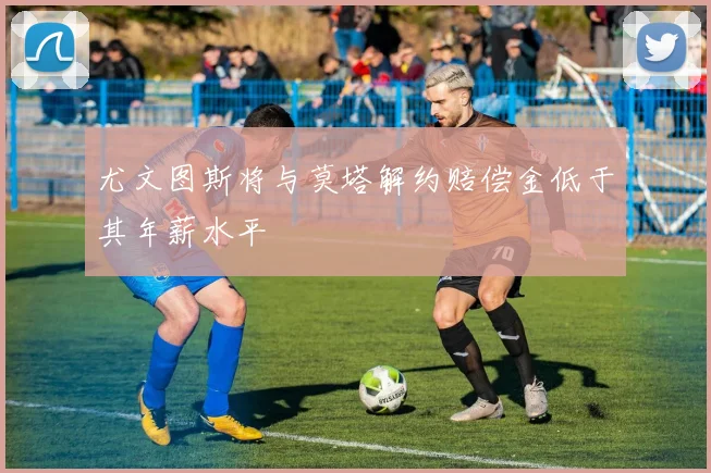 尤文图斯将与莫塔解约赔偿金低于其年薪水平