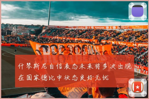 什琴斯尼自信表态未来将多次出现在国家德比中状态良好无忧