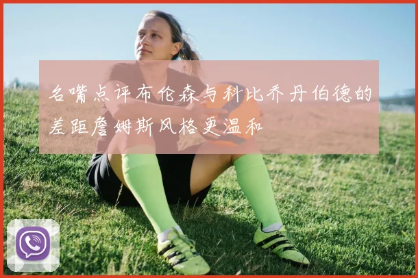 名嘴点评布伦森与科比乔丹伯德的差距詹姆斯风格更温和