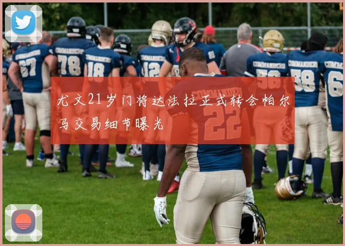 尤文21岁门将达法拉正式转会帕尔马交易细节曝光
