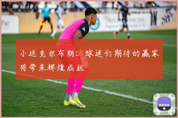小迈克尔布朗：球迷们期待的赢家将带来辉煌成就