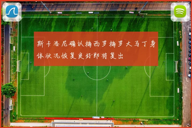 斯卡洛尼确认梅西罗梅罗大马丁身体状况恢复良好即将复出