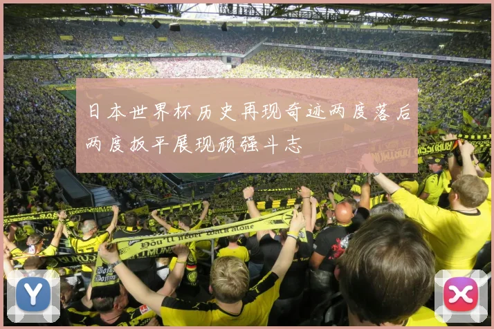 日本世界杯历史再现奇迹两度落后两度扳平展现顽强斗志