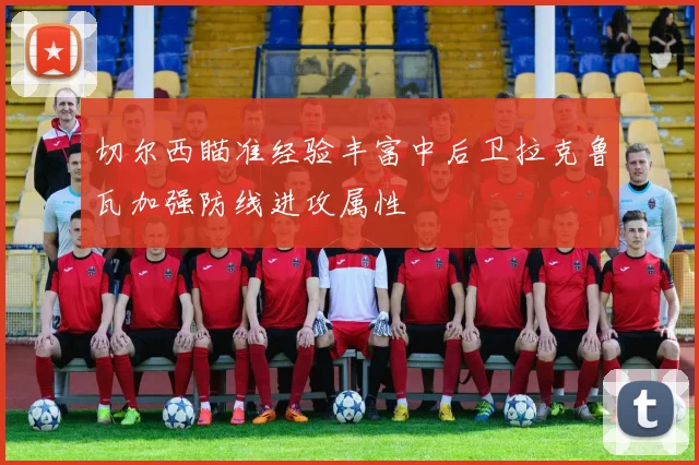 切尔西瞄准经验丰富中后卫拉克鲁瓦加强防线进攻属性