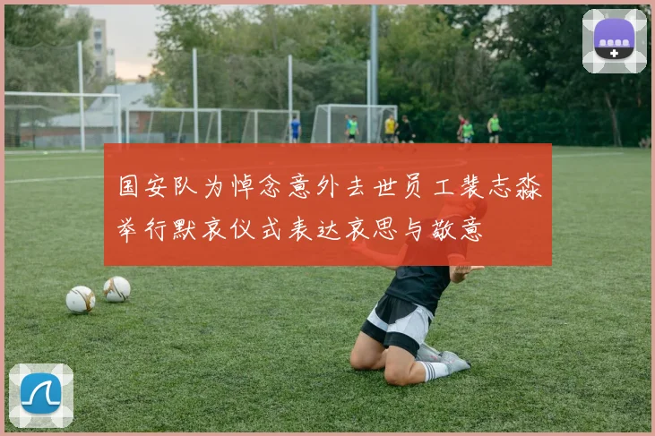 国安队为悼念意外去世员工裴志淼举行默哀仪式表达哀思与敬意
