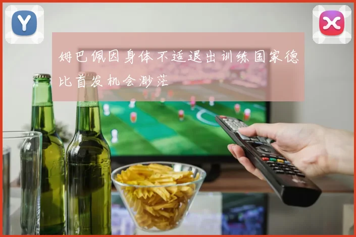 姆巴佩因身体不适退出训练国家德比首发机会渺茫