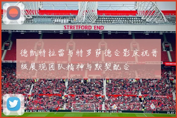 德凯特拉雷与特罗萨德合影庆祝晋级展现团队精神与默契配合