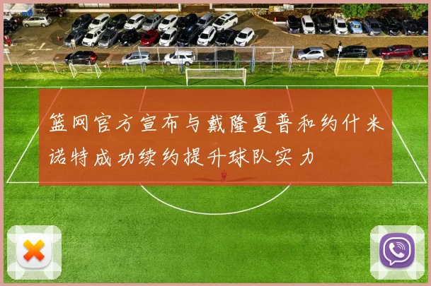 篮网官方宣布与戴隆夏普和约什米诺特成功续约提升球队实力