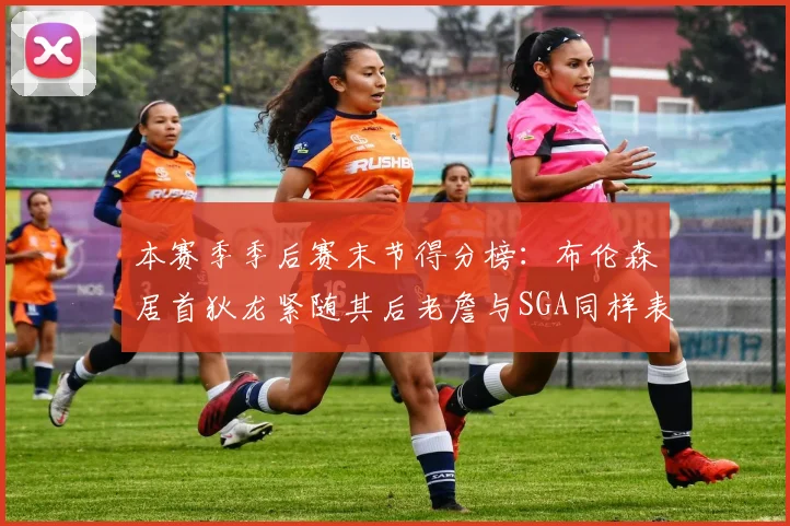 本赛季季后赛末节得分榜：布伦森居首狄龙紧随其后老詹与SGA同样表现出色