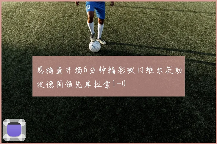 恩梅查开场6分钟精彩破门维尔茨助攻德国领先库拉索1-0