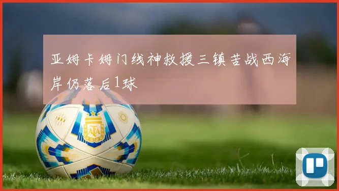 亚姆卡姆门线神救援三镇苦战西海岸仍落后1球