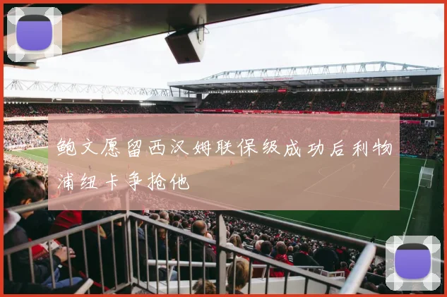 鲍文愿留西汉姆联保级成功后利物浦纽卡争抢他