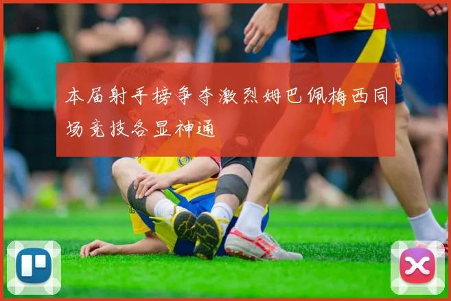 本届射手榜争夺激烈姆巴佩梅西同场竞技各显神通