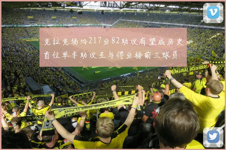 克拉克场均217分82助攻有望成历史首位单季助攻王与得分榜前三球员