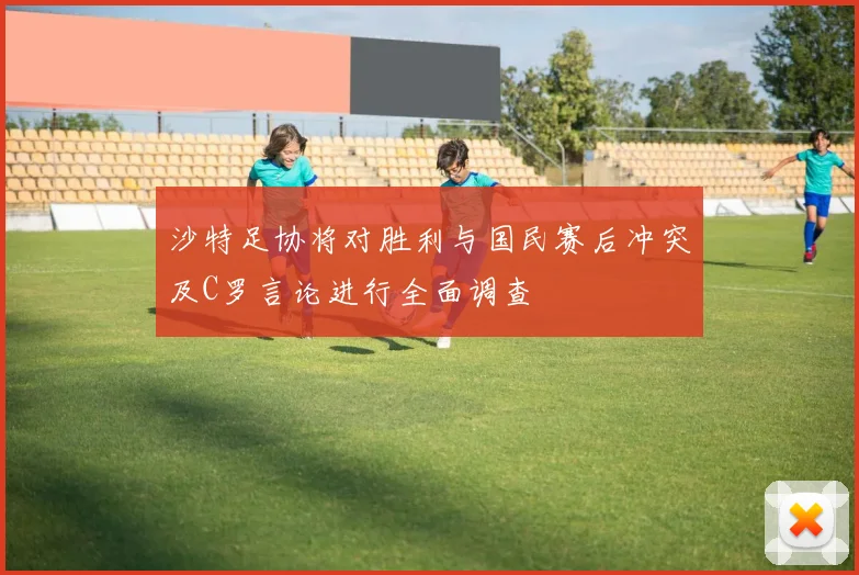 沙特足协将对胜利与国民赛后冲突及C罗言论进行全面调查