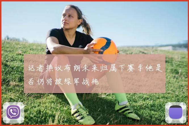 记者热议布朗未来归属下赛季他是否仍将披绿军战袍