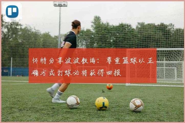 怀特分享波波教诲：尊重篮球以正确方式打球必将获得回报