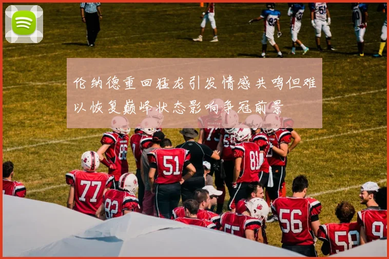 伦纳德重回猛龙引发情感共鸣但难以恢复巅峰状态影响争冠前景