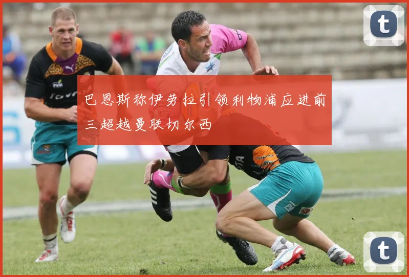 巴恩斯称伊劳拉引领利物浦应进前三超越曼联切尔西