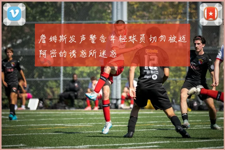 詹姆斯发声警告年轻球员切勿被迈阿密的诱惑所迷惑
