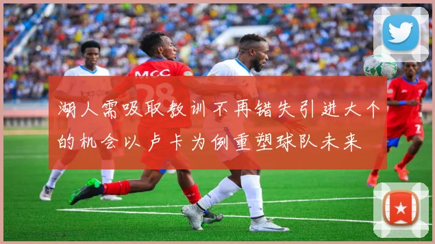 湖人需吸取教训不再错失引进大个的机会以卢卡为例重塑球队未来