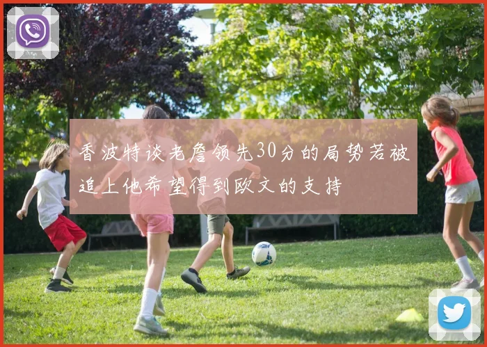 香波特谈老詹领先30分的局势若被追上他希望得到欧文的支持