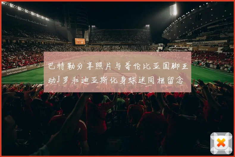 巴特勒分享照片与哥伦比亚国脚互动J罗和迪亚斯化身球迷同框留念