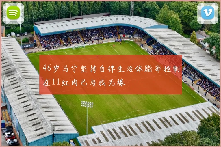 46岁马宁坚持自律生活体脂率控制在11红肉已与我无缘