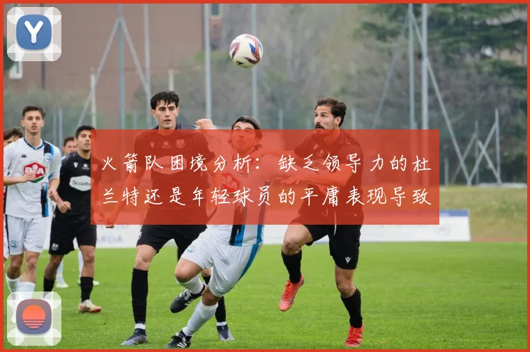 火箭队困境分析：缺乏领导力的杜兰特还是年轻球员的平庸表现导致的问题