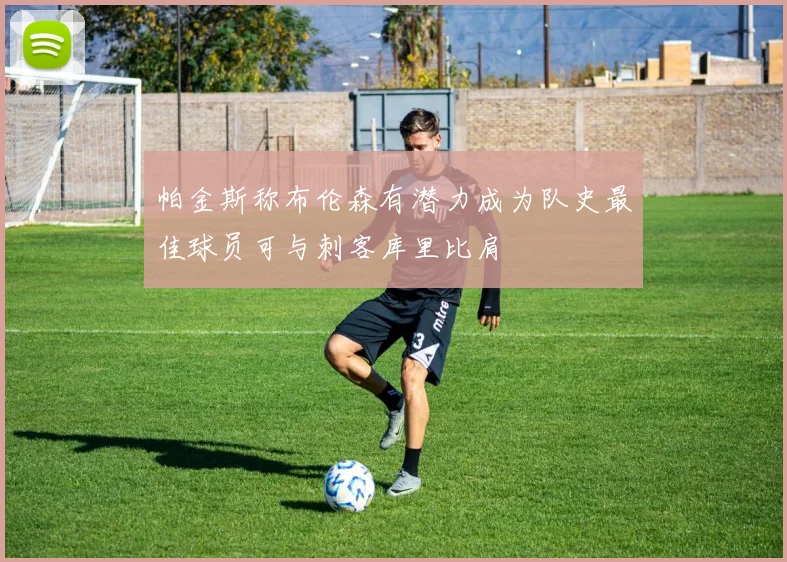 帕金斯称布伦森有潜力成为队史最佳球员可与刺客库里比肩