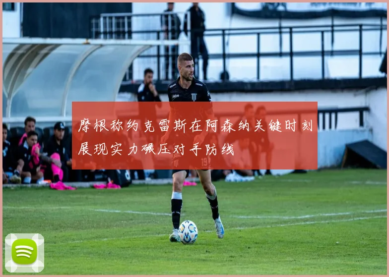 摩根称约克雷斯在阿森纳关键时刻展现实力碾压对手防线