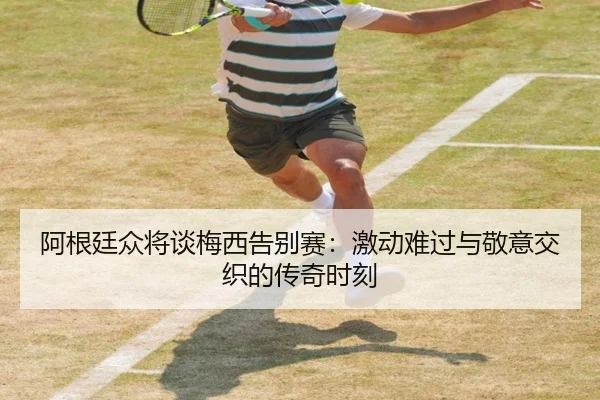 阿根廷众将谈梅西告别赛：激动难过与敬意交织的传奇时刻